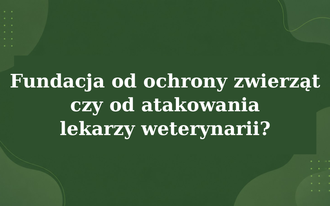 FUNDACJA OD OCHRONY ZWIERZĄT CZY ATAKOWANIA LEKARZY WETERYNARII ?